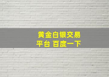 黄金白银交易平台 百度一下